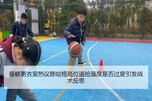 曼联更衣室热议滕哈格高位逼抢强度是否过度引发战术反思