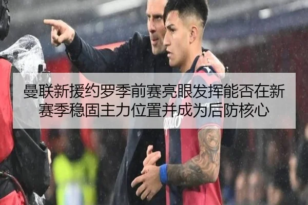 曼联新援约罗季前赛亮眼发挥能否在新赛季稳固主力位置并成为后防核心