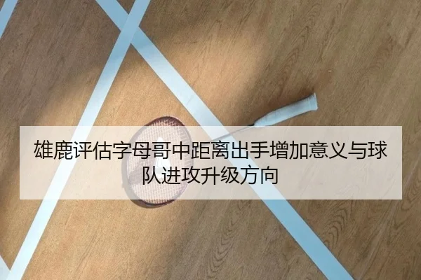 雄鹿评估字母哥中距离出手增加意义与球队进攻升级方向