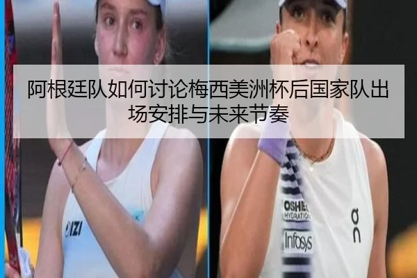 阿根廷队如何讨论梅西美洲杯后国家队出场安排与未来节奏