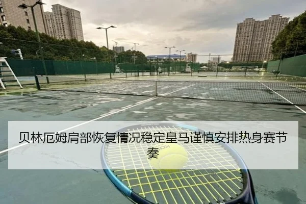 贝林厄姆肩部恢复情况稳定皇马谨慎安排热身赛节奏