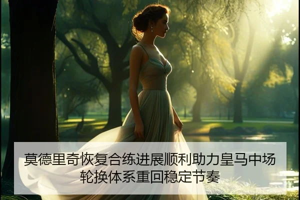 莫德里奇恢复合练进展顺利助力皇马中场轮换体系重回稳定节奏