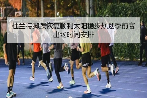 杜兰特脚踝恢复顺利太阳稳步规划季前赛出场时间安排