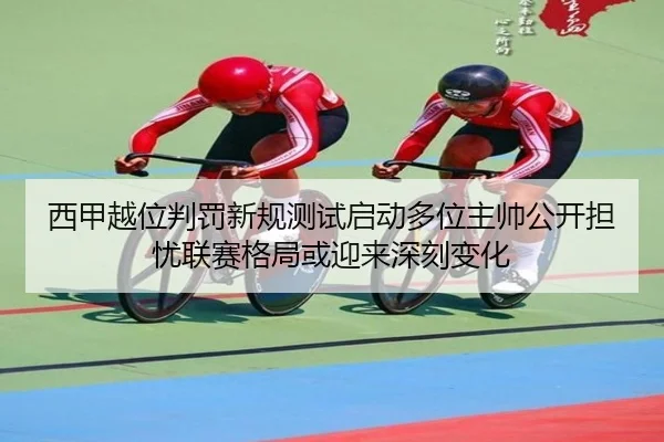 西甲越位判罚新规测试启动多位主帅公开担忧联赛格局或迎来深刻变化