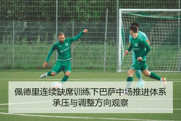 佩德里连续缺席训练下巴萨中场推进体系承压与调整方向观察